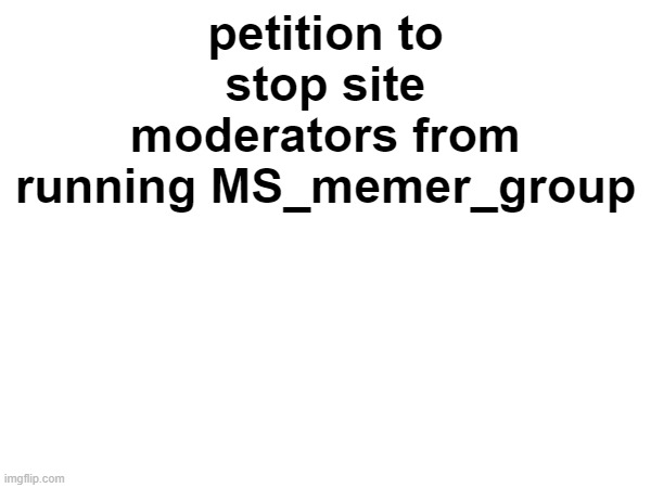 we want our owners back, please, imgflip, hundreds of people are getting tired of this | petition to stop site moderators from running MS_memer_group | made w/ Imgflip meme maker