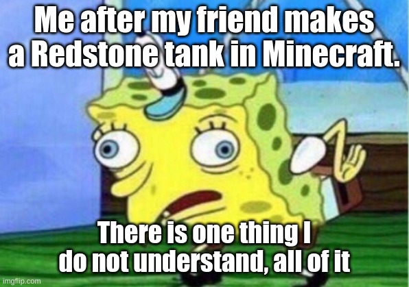 I am not good at Redstone | Me after my friend makes a Redstone tank in Minecraft. There is one thing I do not understand, all of it | image tagged in memes,mocking spongebob,minecraft memes,funny | made w/ Imgflip meme maker