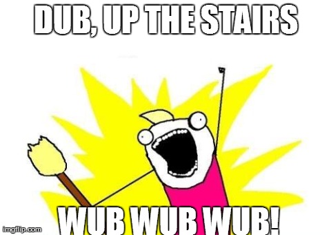 X All The Y Meme | DUB, UP THE STAIRS WUB WUB WUB! | image tagged in memes,x all the y | made w/ Imgflip meme maker