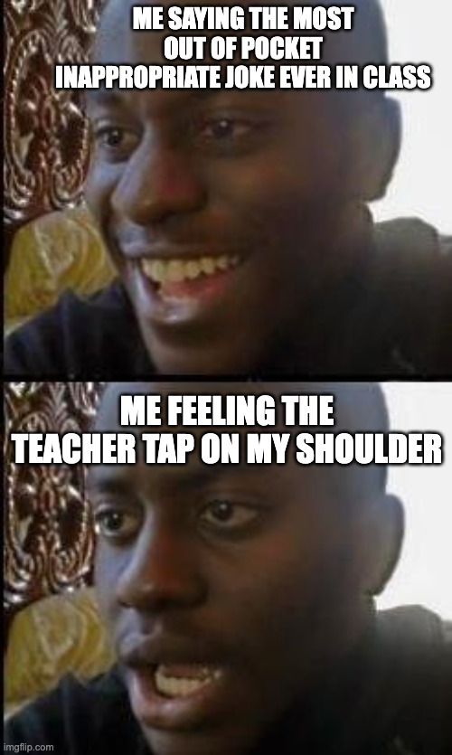L | ME SAYING THE MOST OUT OF POCKET INAPPROPRIATE JOKE EVER IN CLASS; ME FEELING THE TEACHER TAP ON MY SHOULDER | image tagged in disappointed black guy | made w/ Imgflip meme maker