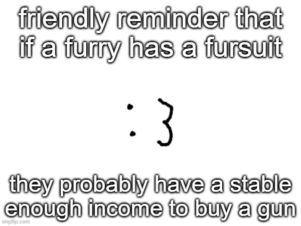 ^w^ | friendly reminder that if a furry has a fursuit; they probably have a stable enough income to buy a gun | made w/ Imgflip meme maker