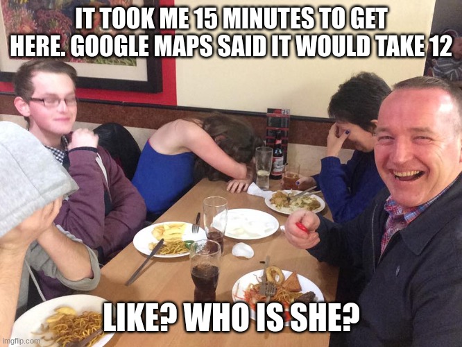 Dad Joke Meme | IT TOOK ME 15 MINUTES TO GET HERE. GOOGLE MAPS SAID IT WOULD TAKE 12; LIKE? WHO IS SHE? | image tagged in dad joke meme | made w/ Imgflip meme maker