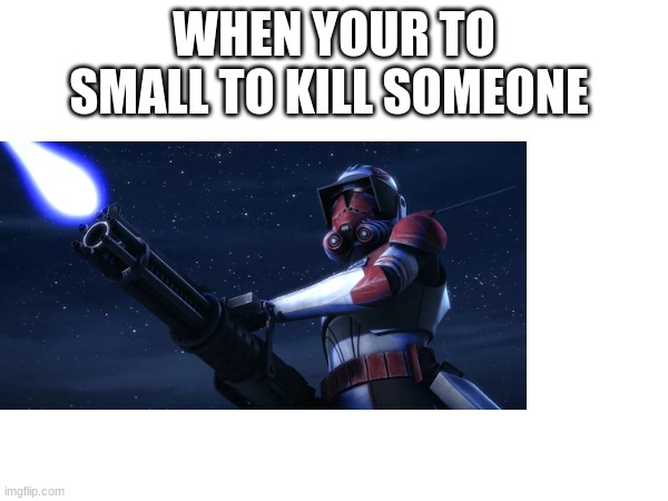 haaa | WHEN YOUR TO SMALL TO KILL SOMEONE | image tagged in whaaat | made w/ Imgflip meme maker