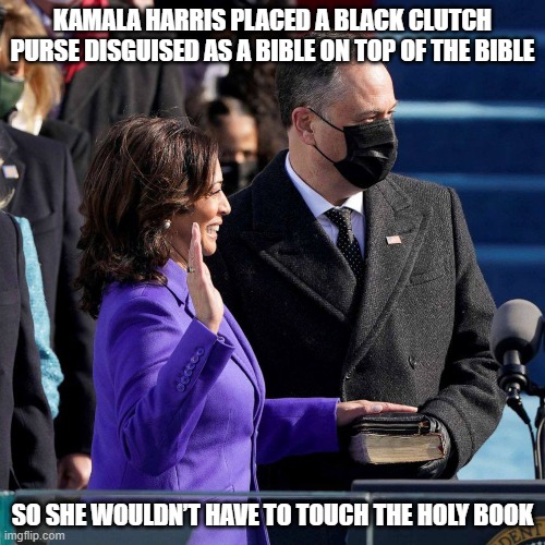Kamala Harris placed a black clutch purse disguised as a Bible on top of the Bible so she wouldn’t have to touch the holy book | KAMALA HARRIS PLACED A BLACK CLUTCH PURSE DISGUISED AS A BIBLE ON TOP OF THE BIBLE; SO SHE WOULDN’T HAVE TO TOUCH THE HOLY BOOK | image tagged in kamala harris,bible | made w/ Imgflip meme maker