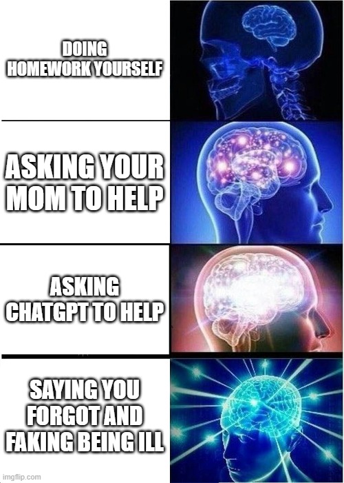 Daily dose of memes #4 | DOING HOMEWORK YOURSELF; ASKING YOUR MOM TO HELP; ASKING CHATGPT TO HELP; SAYING YOU FORGOT AND FAKING BEING ILL | image tagged in memes,expanding brain | made w/ Imgflip meme maker