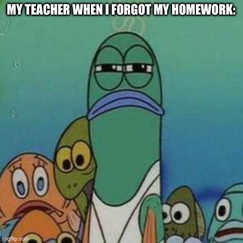It happens sometimes | MY TEACHER WHEN I FORGOT MY HOMEWORK: | image tagged in angry lifeguard,school,spongebob,funny memes,teachers | made w/ Imgflip meme maker