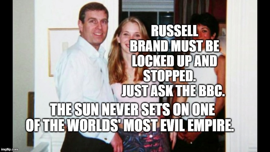 Pedo Prince Andrew | RUSSELL BRAND MUST BE LOCKED UP AND STOPPED.     JUST ASK THE BBC. THE SUN NEVER SETS ON ONE OF THE WORLDS' MOST EVIL EMPIRE. | image tagged in pedo prince andrew | made w/ Imgflip meme maker