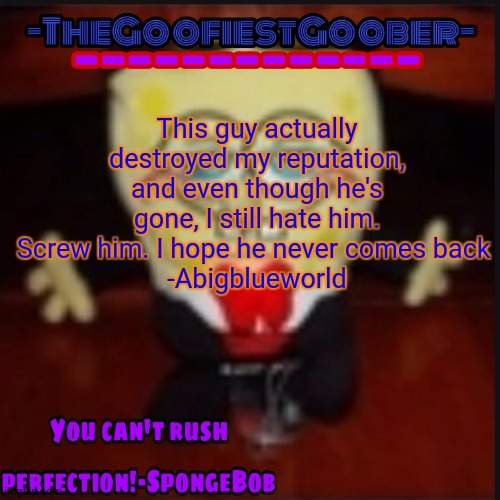 Idk.jpg was the most life-ruining person I've ever met | This guy actually destroyed my reputation, and even though he's gone, I still hate him. Screw him. I hope he never comes back 
-Abigblueworld | image tagged in -thegoofiestgoober idk jpg announcement template | made w/ Imgflip meme maker