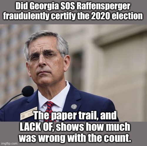 https://www.uncoverdc.com/2023/09/25/whos-responsible-for-georgias-disastrous-2020-election/ | Did Georgia SOS Raffensperger fraudulently certify the 2020 election; The paper trail, and LACK OF, shows how much was wrong with the count. | image tagged in raffensperger,georgia,election,2020,paper trail | made w/ Imgflip meme maker