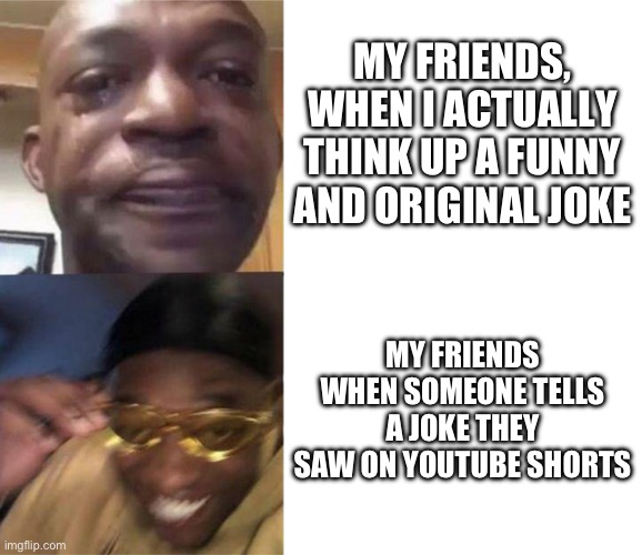 Black Guy Crying and Black Guy Laughing | MY FRIENDS, WHEN I ACTUALLY THINK UP A FUNNY AND ORIGINAL JOKE; MY FRIENDS WHEN SOMEONE TELLS A JOKE THEY SAW ON YOUTUBE SHORTS | image tagged in black guy crying and black guy laughing | made w/ Imgflip meme maker