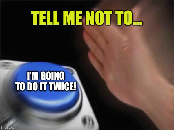 Blank Nut Button Meme | TELL ME NOT TO…; I’M GOING TO DO IT TWICE! | image tagged in memes,blank nut button | made w/ Imgflip meme maker