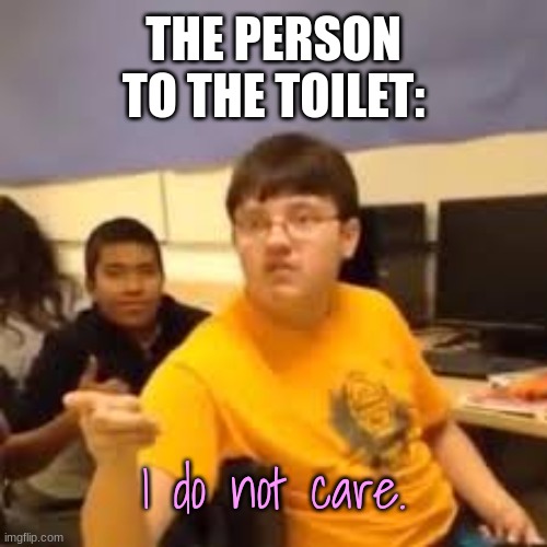 Im gonna say it | THE PERSON TO THE TOILET: I do not care. | image tagged in im gonna say it | made w/ Imgflip meme maker