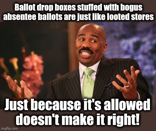 Steve Harvey Meme | Ballot drop boxes stuffed with bogus absentee ballots are just like looted stores Just because it's allowed
doesn't make it right! | image tagged in memes,steve harvey | made w/ Imgflip meme maker