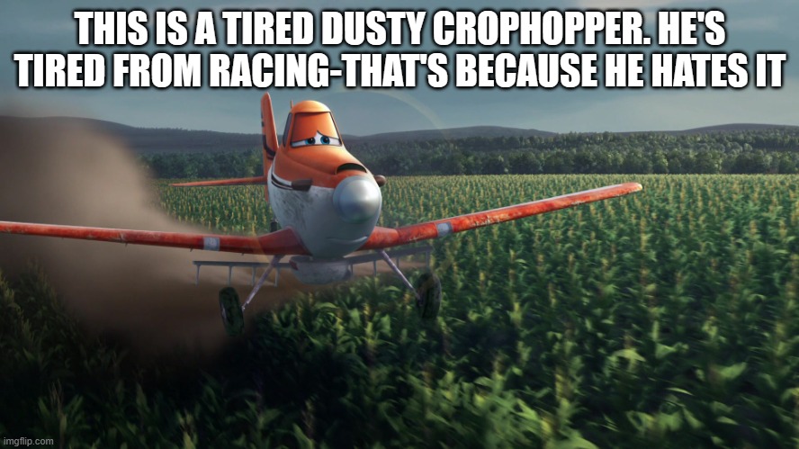 Sad Dusty Crophopper crop dusting | THIS IS A TIRED DUSTY CROPHOPPER. HE'S TIRED FROM RACING-THAT'S BECAUSE HE HATES IT | image tagged in sad dusty crophopper crop dusting | made w/ Imgflip meme maker