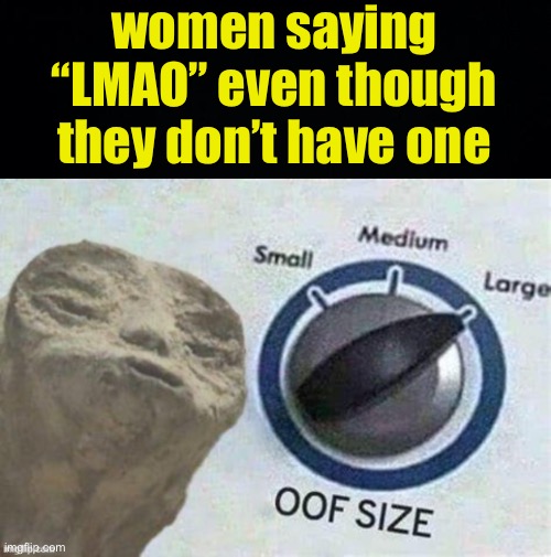 LMAO | women saying “LMAO” even though they don’t have one | image tagged in fresh memes,funny,memes | made w/ Imgflip meme maker
