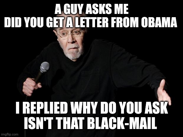 George Carlin | A GUY ASKS ME
DID YOU GET A LETTER FROM OBAMA; I REPLIED WHY DO YOU ASK
ISN'T THAT BLACK-MAIL | image tagged in george carlin | made w/ Imgflip meme maker