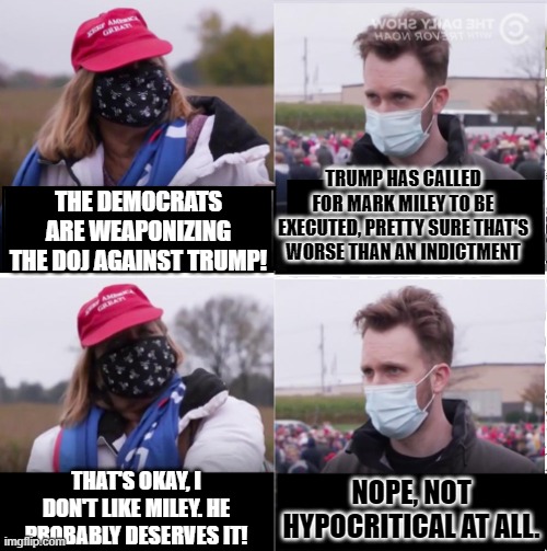 Jordan Klepper vs Maga | TRUMP HAS CALLED FOR MARK MILEY TO BE EXECUTED, PRETTY SURE THAT'S WORSE THAN AN INDICTMENT; THE DEMOCRATS ARE WEAPONIZING THE DOJ AGAINST TRUMP! THAT'S OKAY, I DON'T LIKE MILEY. HE PROBABLY DESERVES IT! NOPE, NOT HYPOCRITICAL AT ALL. | image tagged in jordan klepper vs maga | made w/ Imgflip meme maker