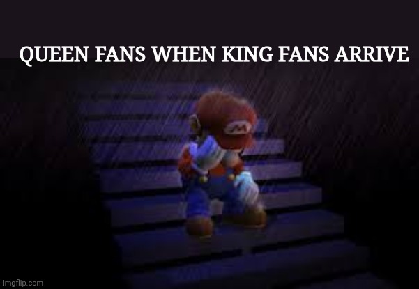Sad mario | QUEEN FANS WHEN KING FANS ARRIVE | image tagged in sad mario | made w/ Imgflip meme maker