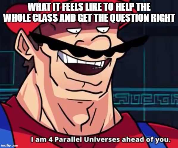 Good Ending | WHAT IT FEELS LIKE TO HELP THE WHOLE CLASS AND GET THE QUESTION RIGHT | image tagged in i am 4 parallel universes ahead of you | made w/ Imgflip meme maker