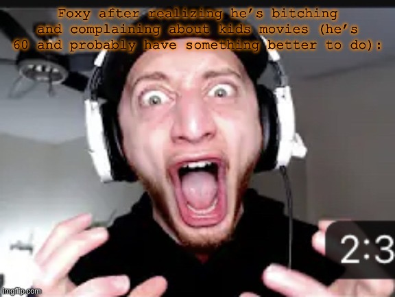 My honest reaction | Foxy after realizing he’s bitching and complaining about kids movies (he’s 60 and probably have something better to do): | image tagged in my honest reaction | made w/ Imgflip meme maker