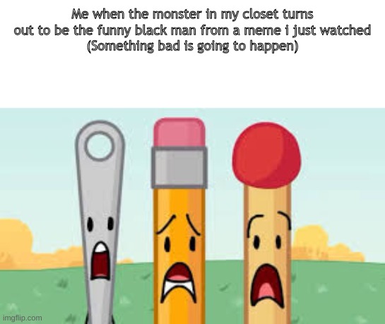 Meme made from deviantart | Me when the monster in my closet turns out to be the funny black man from a meme i just watched
(Something bad is going to happen) | image tagged in bfb needle pencil match | made w/ Imgflip meme maker