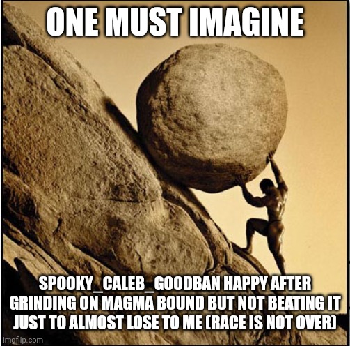 real | ONE MUST IMAGINE; SPOOKY_CALEB_GOODBAN HAPPY AFTER GRINDING ON MAGMA BOUND BUT NOT BEATING IT JUST TO ALMOST LOSE TO ME (RACE IS NOT OVER) | image tagged in sisyphus | made w/ Imgflip meme maker