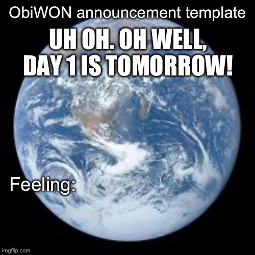 ObiWON announcement template | UH OH. OH WELL, DAY 1 IS TOMORROW! | image tagged in obiwon announcement template | made w/ Imgflip meme maker