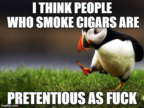 Unpopular Opinion Puffin Meme | I THINK PEOPLE WHO SMOKE CIGARS ARE PRETENTIOUS AS F**K | image tagged in memes,unpopular opinion puffin,AdviceAnimals | made w/ Imgflip meme maker