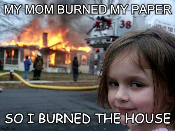 i burned it. | MY MOM BURNED MY PAPER; SO I BURNED THE HOUSE | image tagged in memes,disaster girl,funny,gif,gifs,not really a gif | made w/ Imgflip meme maker