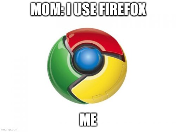 Google Chrome | MOM: I USE FIREFOX; ME | image tagged in memes,google chrome | made w/ Imgflip meme maker
