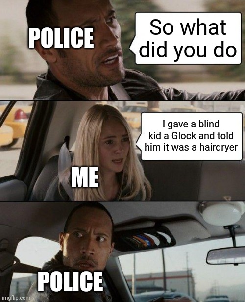 The Rock Driving Meme | POLICE; So what did you do; I gave a blind kid a Glock and told him it was a hairdryer; ME; POLICE | image tagged in memes,the rock driving | made w/ Imgflip meme maker
