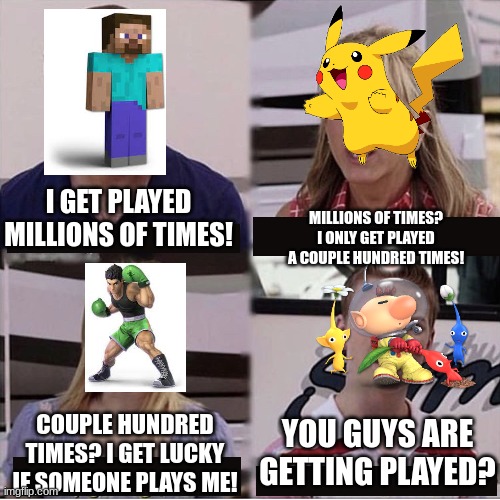ill never see anyone play olimar bruh | I GET PLAYED MILLIONS OF TIMES! MILLIONS OF TIMES? I ONLY GET PLAYED A COUPLE HUNDRED TIMES! YOU GUYS ARE GETTING PLAYED? COUPLE HUNDRED TIMES? I GET LUCKY IF SOMEONE PLAYS ME! | image tagged in you guys are getting paid template,super smash bros | made w/ Imgflip meme maker