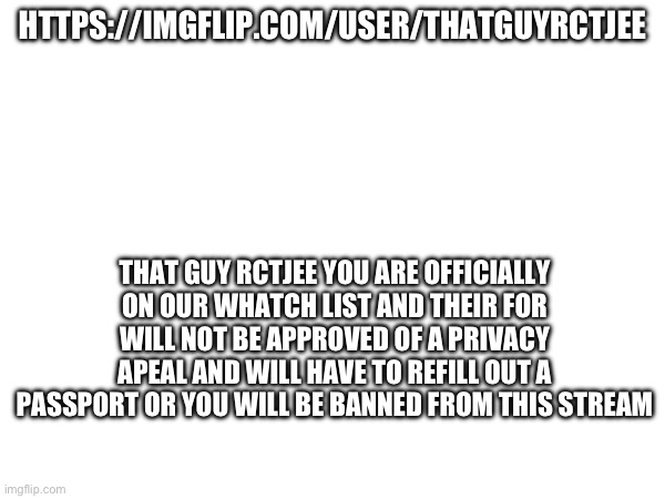 Yes | HTTPS://IMGFLIP.COM/USER/THATGUYRCTJEE; THAT GUY RCTJEE YOU ARE OFFICIALLY ON OUR WHATCH LIST AND THEIR FOR WILL NOT BE APPROVED OF A PRIVACY APEAL AND WILL HAVE TO REFILL OUT A PASSPORT OR YOU WILL BE BANNED FROM THIS STREAM | image tagged in yes | made w/ Imgflip meme maker