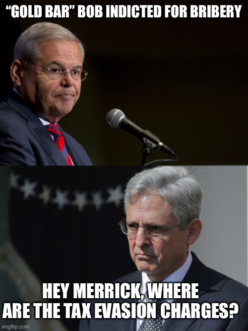 Is the DOJ going light on “Gold Bar” Bob? We’re taxes paid? | “GOLD BAR” BOB INDICTED FOR BRIBERY; HEY MERRICK, WHERE ARE THE TAX EVASION CHARGES? | image tagged in senator bob menendez,merrick garland,bibery,tax evasion | made w/ Imgflip meme maker