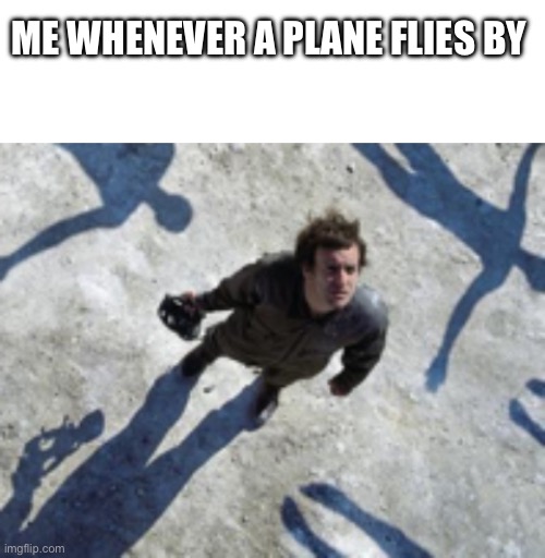 Real | ME WHENEVER A PLANE FLIES BY | image tagged in blank white template | made w/ Imgflip meme maker