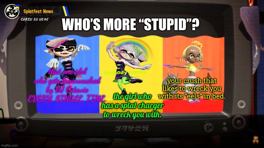 random splatfest. | WHO’S MORE “STUPID”? that one idol who gets brainwashed by DJ Octavio EVERY. SINGLE. TIME. your crush that likes to wreck you with its “eels” in bed. the girl who has a splat charger to wreck you with. | image tagged in splatoon 3 splatfest | made w/ Imgflip meme maker