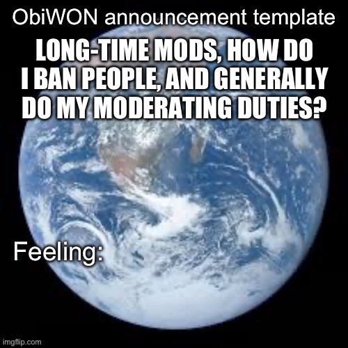 ObiWON announcement template | LONG-TIME MODS, HOW DO I BAN PEOPLE, AND GENERALLY DO MY MODERATING DUTIES? | image tagged in obiwon announcement template | made w/ Imgflip meme maker