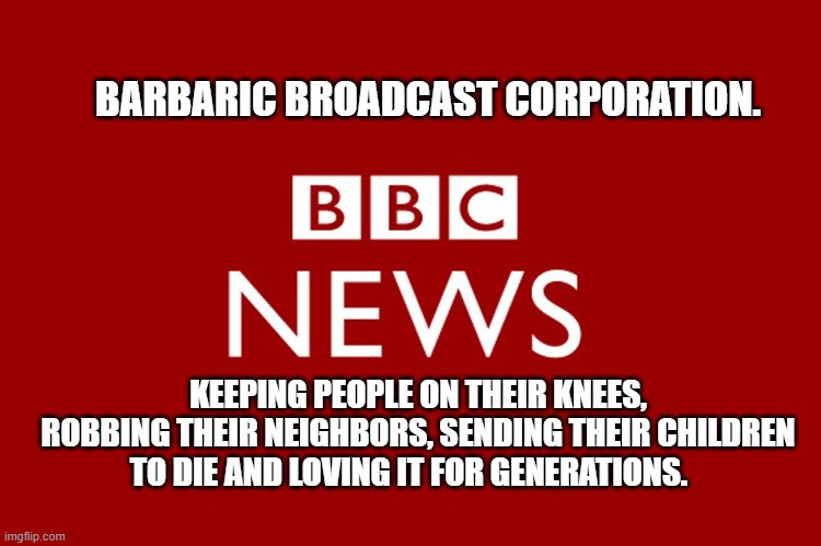 BBC | BARBARIC BROADCAST CORPORATION. KEEPING PEOPLE ON THEIR KNEES, ROBBING THEIR NEIGHBORS, SENDING THEIR CHILDREN TO DIE AND LOVING IT FOR GENERATIONS. | image tagged in bbc | made w/ Imgflip meme maker