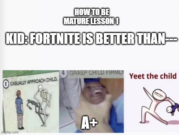 Casually Approach Child, Grasp Child Firmly, Yeet the Child | HOW TO BE MATURE LESSON 1; KID: FORTNITE IS BETTER THAN---; A+ | image tagged in casually approach child grasp child firmly yeet the child | made w/ Imgflip meme maker