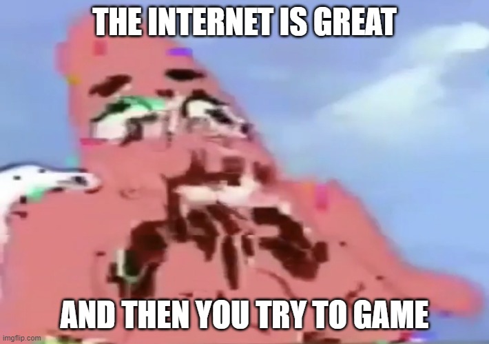 Glitch Patrick | THE INTERNET IS GREAT; AND THEN YOU TRY TO GAME | image tagged in glitch patrick | made w/ Imgflip meme maker