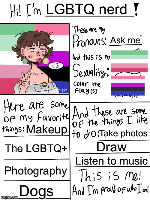 My LGBTQ Profile | LGBTQ nerd; Ask me; Makeup; Take photos; The LGBTQ+; Draw; Listen to music; Photography; Dogs | image tagged in lgbtq stream account profile,memes,funny,lgbtq | made w/ Imgflip meme maker