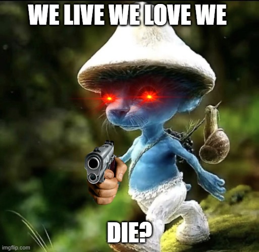 Blue Smurf cat | WE LIVE WE LOVE WE; DIE? | image tagged in blue smurf cat | made w/ Imgflip meme maker