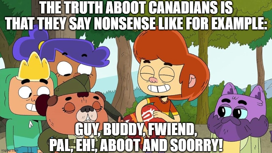The Truth Aboot Canadians (or "There's Something Aboot Canada") | THE TRUTH ABOOT CANADIANS IS THAT THEY SAY NONSENSE LIKE FOR EXAMPLE:; GUY, BUDDY, FWIEND, PAL, EH!, ABOOT AND SOORRY! | image tagged in ollie's pack aboot,south park,ollie's pack,blame canada,they took our jobs | made w/ Imgflip meme maker