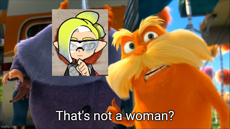 . | That's not a woman? | image tagged in lorax that's a woman | made w/ Imgflip meme maker