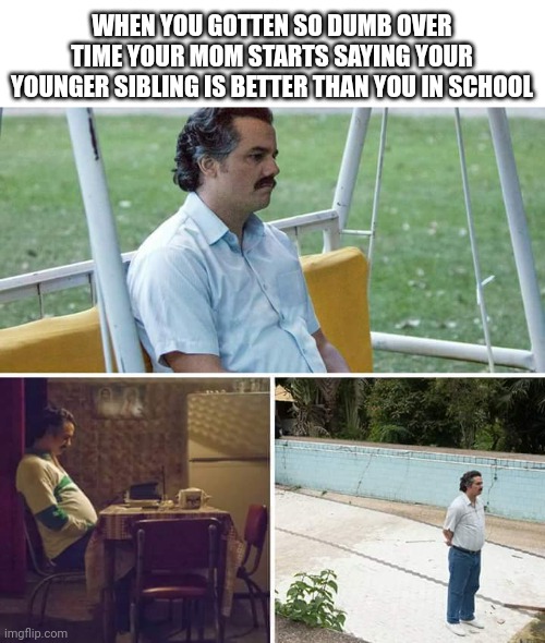 I was a genius but Highschool is hard but this hits harder | WHEN YOU GOTTEN SO DUMB OVER TIME YOUR MOM STARTS SAYING YOUR YOUNGER SIBLING IS BETTER THAN YOU IN SCHOOL | image tagged in memes,sad pablo escobar,funny,true story,sad but true,highschool | made w/ Imgflip meme maker