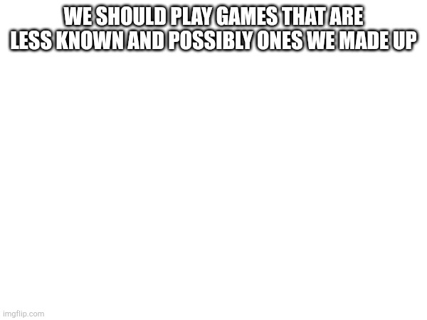 WE SHOULD PLAY GAMES THAT ARE LESS KNOWN AND POSSIBLY ONES WE MADE UP | made w/ Imgflip meme maker