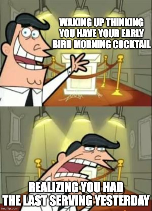 Early bird morning cocktail | WAKING UP THINKING YOU HAVE YOUR EARLY BIRD MORNING COCKTAIL; REALIZING YOU HAD THE LAST SERVING YESTERDAY | image tagged in memes,this is where i'd put my trophy if i had one | made w/ Imgflip meme maker