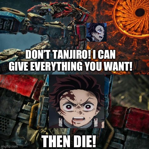 Unicron tried to convince Tanjiro | DON’T TANJIRO! I CAN GIVE EVERYTHING YOU WANT! THEN DIE! | image tagged in transformers | made w/ Imgflip meme maker