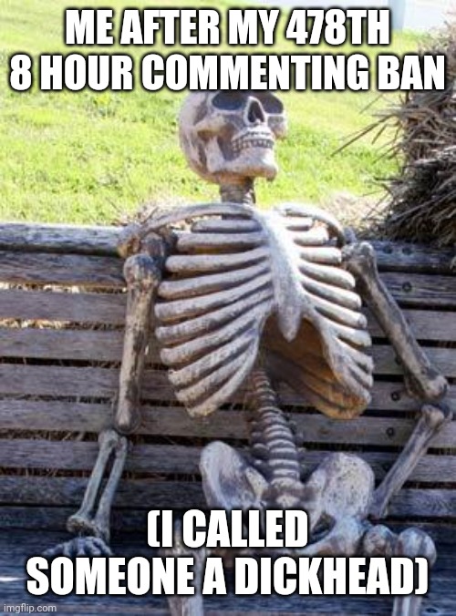 Waiting Skeleton Meme | ME AFTER MY 478TH 8 HOUR COMMENTING BAN (I CALLED SOMEONE A DICKHEAD) | image tagged in memes,waiting skeleton | made w/ Imgflip meme maker