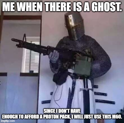 Me when there is a ghost | ME WHEN THERE IS A GHOST. SINCE I DON'T HAVE ENOUGH TO AFFORD A PROTON PACK, I WILL JUST USE THIS M60. | image tagged in crusader knight with m60 machine gun | made w/ Imgflip meme maker